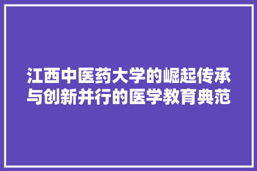 江西中医药大学的崛起传承与创新并行的医学教育典范