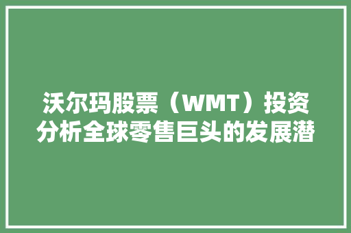 沃尔玛股票（WMT）投资分析全球零售巨头的发展潜力与投资机遇