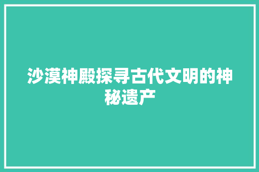 沙漠神殿探寻古代文明的神秘遗产