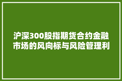 沪深300股指期货合约金融市场的风向标与风险管理利器