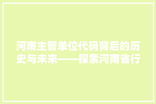 河南主管单位代码背后的历史与未来——探索河南省行政管理体系