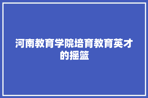河南教育学院培育教育英才的摇篮