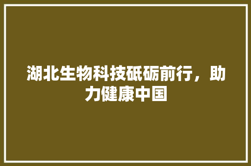 湖北生物科技砥砺前行，助力健康中国