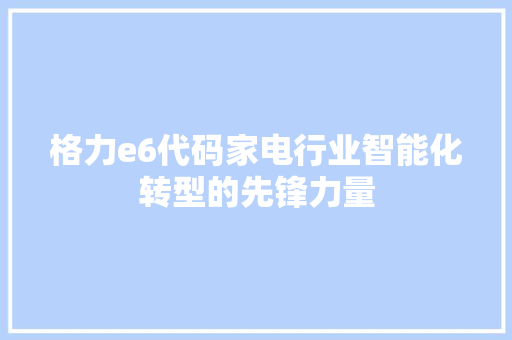 格力e6代码家电行业智能化转型的先锋力量