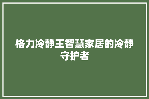 格力冷静王智慧家居的冷静守护者