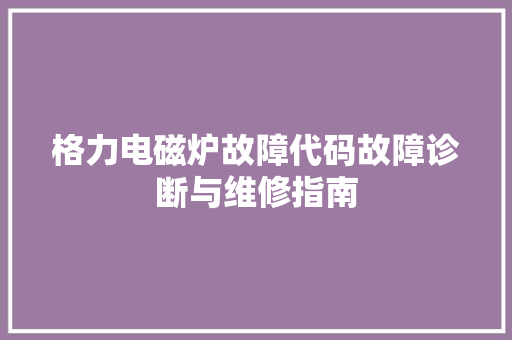 格力电磁炉故障代码故障诊断与维修指南