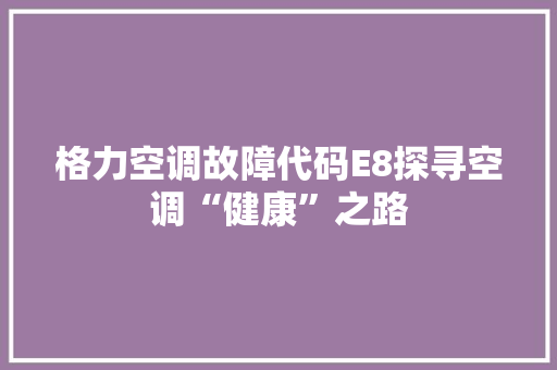 格力空调故障代码E8探寻空调“健康”之路