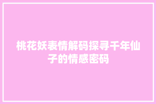 桃花妖表情解码探寻千年仙子的情感密码