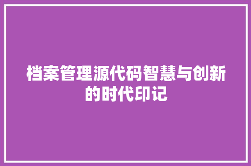 档案管理源代码智慧与创新的时代印记