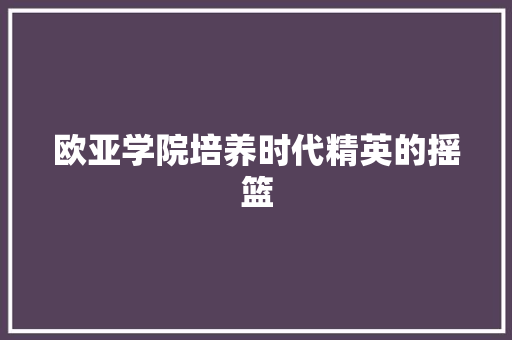 欧亚学院培养时代精英的摇篮