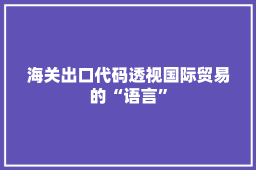 海关出口代码透视国际贸易的“语言”