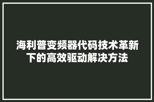 海利普变频器代码技术革新下的高效驱动解决方法