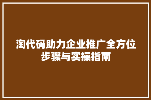 淘代码助力企业推广全方位步骤与实操指南