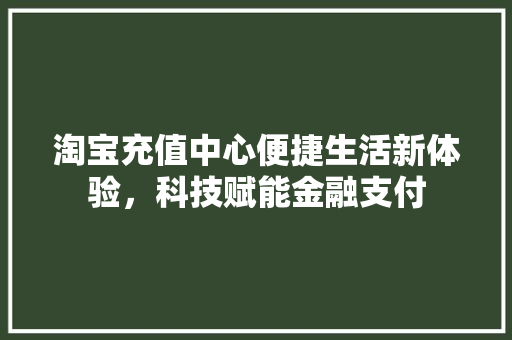 淘宝充值中心便捷生活新体验，科技赋能金融支付  第1张