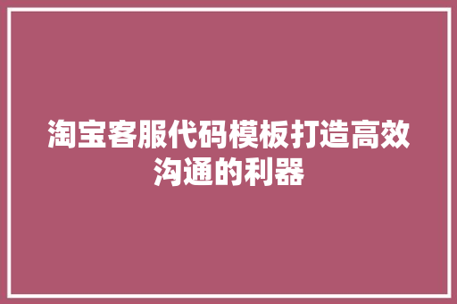 淘宝客服代码模板打造高效沟通的利器