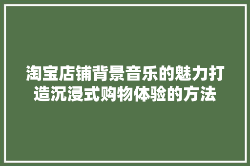 淘宝店铺背景音乐的魅力打造沉浸式购物体验的方法