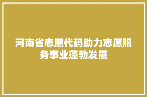 河南省志愿代码助力志愿服务事业蓬勃发展