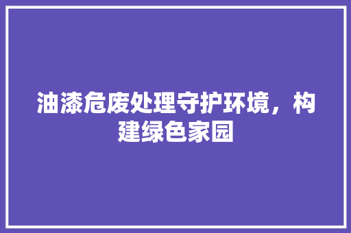 油漆危废处理守护环境，构建绿色家园