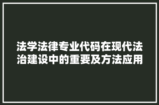 法学法律专业代码在现代法治建设中的重要及方法应用