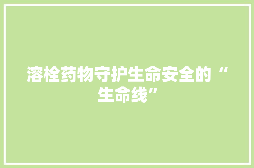 溶栓药物守护生命安全的“生命线”