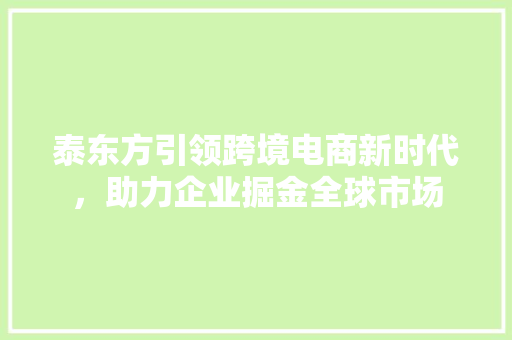 泰东方引领跨境电商新时代，助力企业掘金全球市场