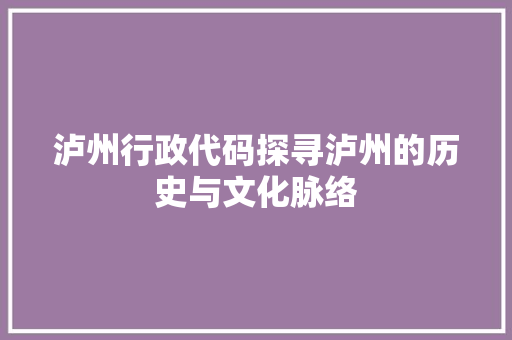 泸州行政代码探寻泸州的历史与文化脉络
