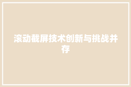 滚动截屏技术创新与挑战并存
