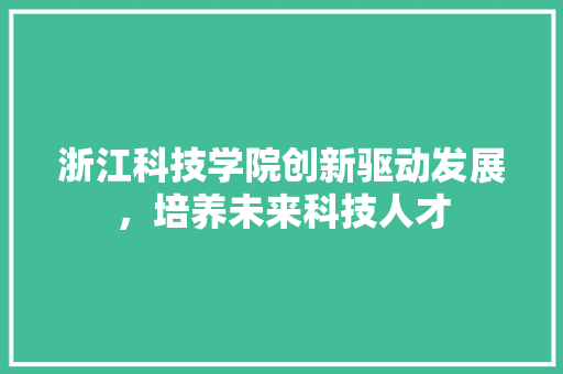 浙江科技学院创新驱动发展，培养未来科技人才