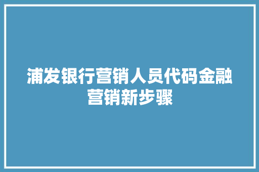 浦发银行营销人员代码金融营销新步骤