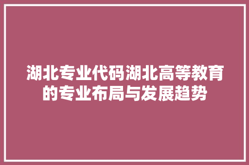 湖北专业代码湖北高等教育的专业布局与发展趋势