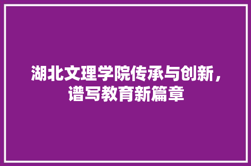 湖北文理学院传承与创新，谱写教育新篇章