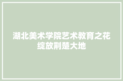 湖北美术学院艺术教育之花绽放荆楚大地