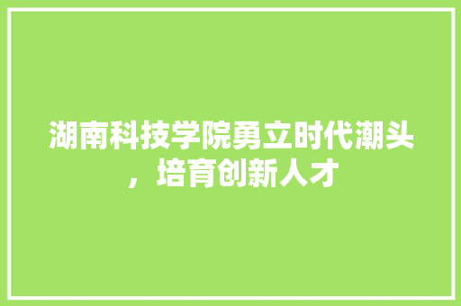 湖南科技学院勇立时代潮头，培育创新人才
