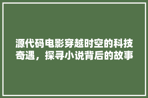 源代码电影穿越时空的科技奇遇，探寻小说背后的故事