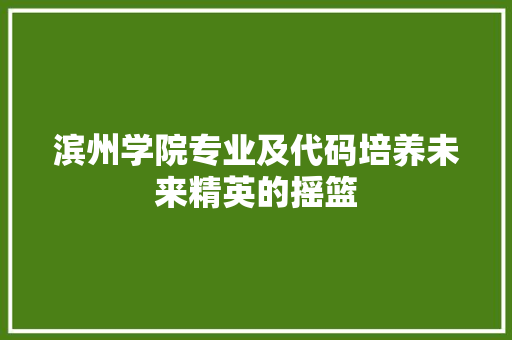 滨州学院专业及代码培养未来精英的摇篮