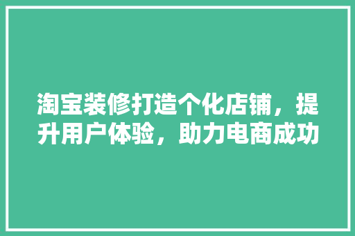 淘宝装修打造个化店铺，提升用户体验，助力电商成功