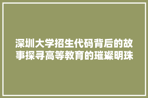 深圳大学招生代码背后的故事探寻高等教育的璀璨明珠