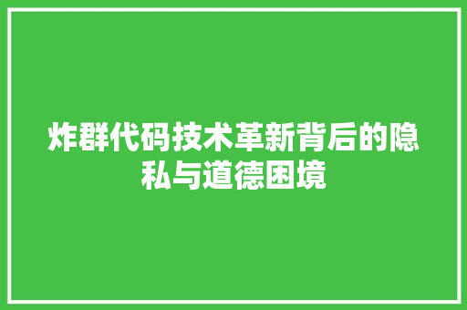 炸群代码技术革新背后的隐私与道德困境