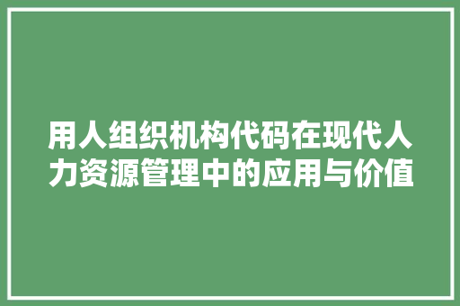 用人组织机构代码在现代人力资源管理中的应用与价值