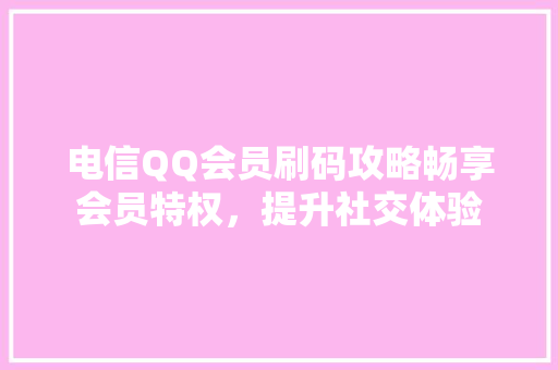 电信QQ会员刷码攻略畅享会员特权，提升社交体验