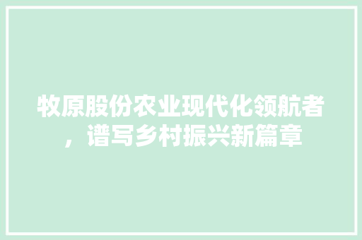 牧原股份农业现代化领航者，谱写乡村振兴新篇章