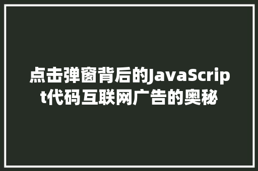 点击弹窗背后的JavaScript代码互联网广告的奥秘