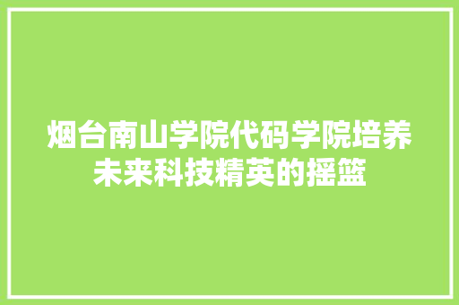 烟台南山学院代码学院培养未来科技精英的摇篮