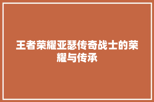 王者荣耀亚瑟传奇战士的荣耀与传承