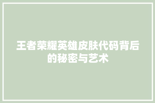 王者荣耀英雄皮肤代码背后的秘密与艺术