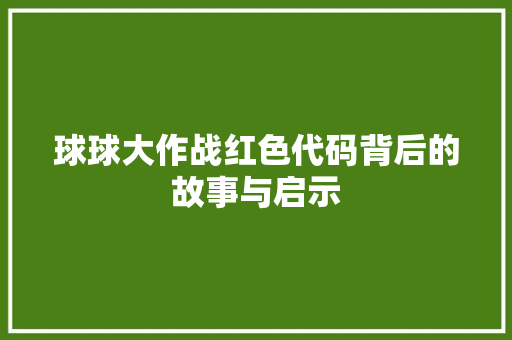 球球大作战红色代码背后的故事与启示