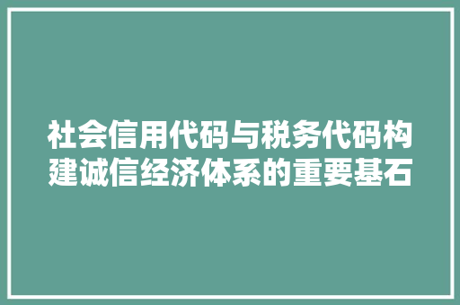 社会信用代码与税务代码构建诚信经济体系的重要基石  第1张