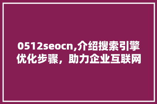 0512seocn,介绍搜索引擎优化步骤，助力企业互联网营销