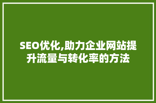 SEO优化,助力企业网站提升流量与转化率的方法