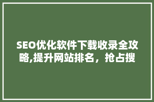 SEO优化软件下载收录全攻略,提升网站排名，抢占搜索流量